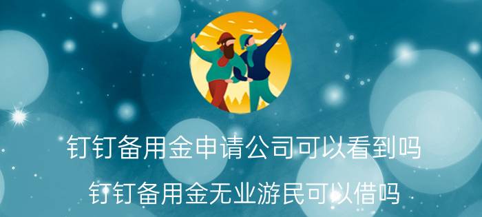 钉钉备用金申请公司可以看到吗 钉钉备用金无业游民可以借吗？